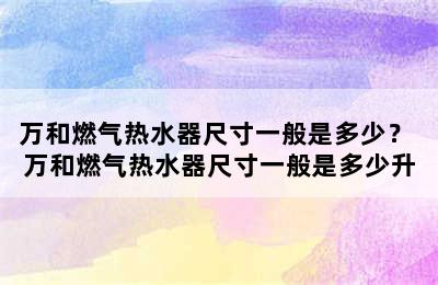 万和燃气热水器尺寸一般是多少？ 万和燃气热水器尺寸一般是多少升